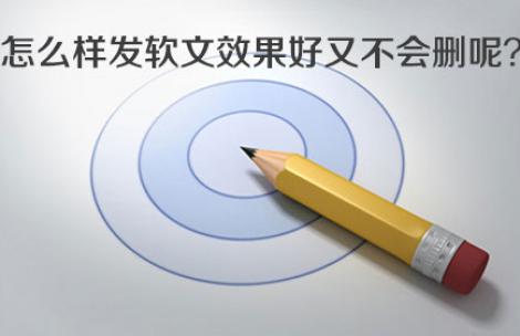 怎么样发软文效果好又不会删呢？