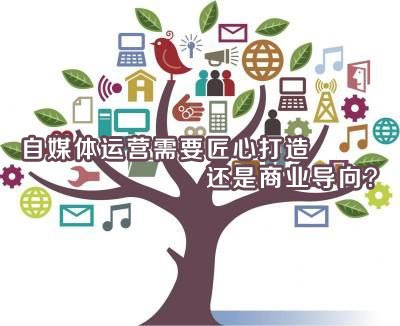自媒体运营需要匠心打造还是商业导向?